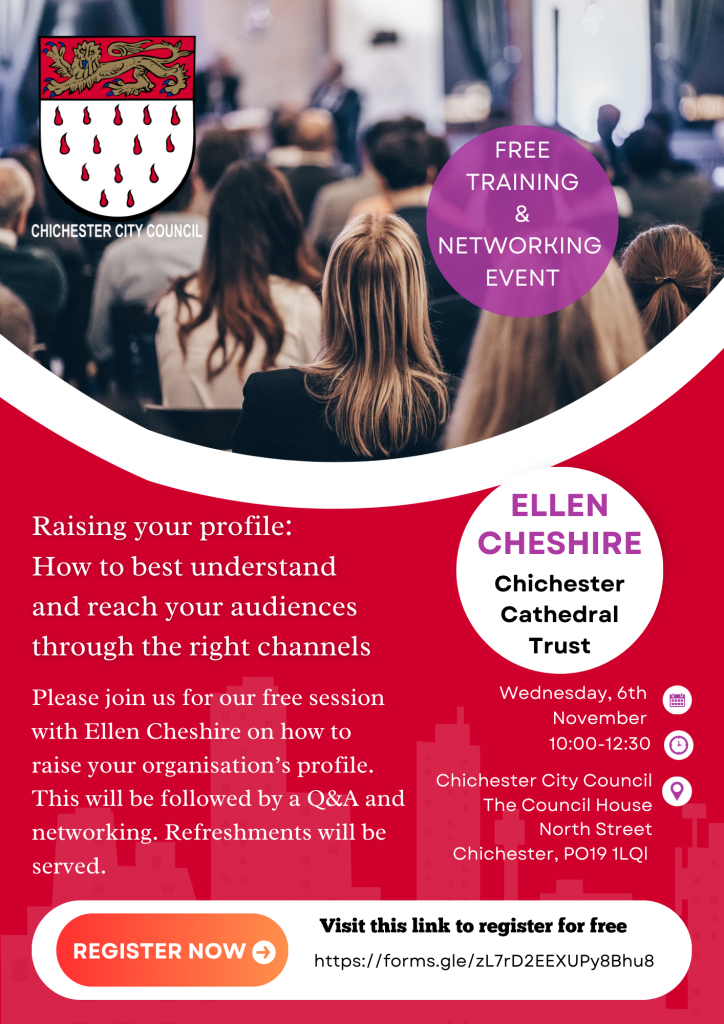 A poster advertising the Raising your profile event. Chichester City Council Logo Free Training & Networking Event Raising your profile: How to best understand and reach your audiences through the right channels Please join us for our free session with Ellen Cheshire on how to raise your organisation's profile. This will be followed by a Q&A and networking. Refreshments will be served. Register now. Free