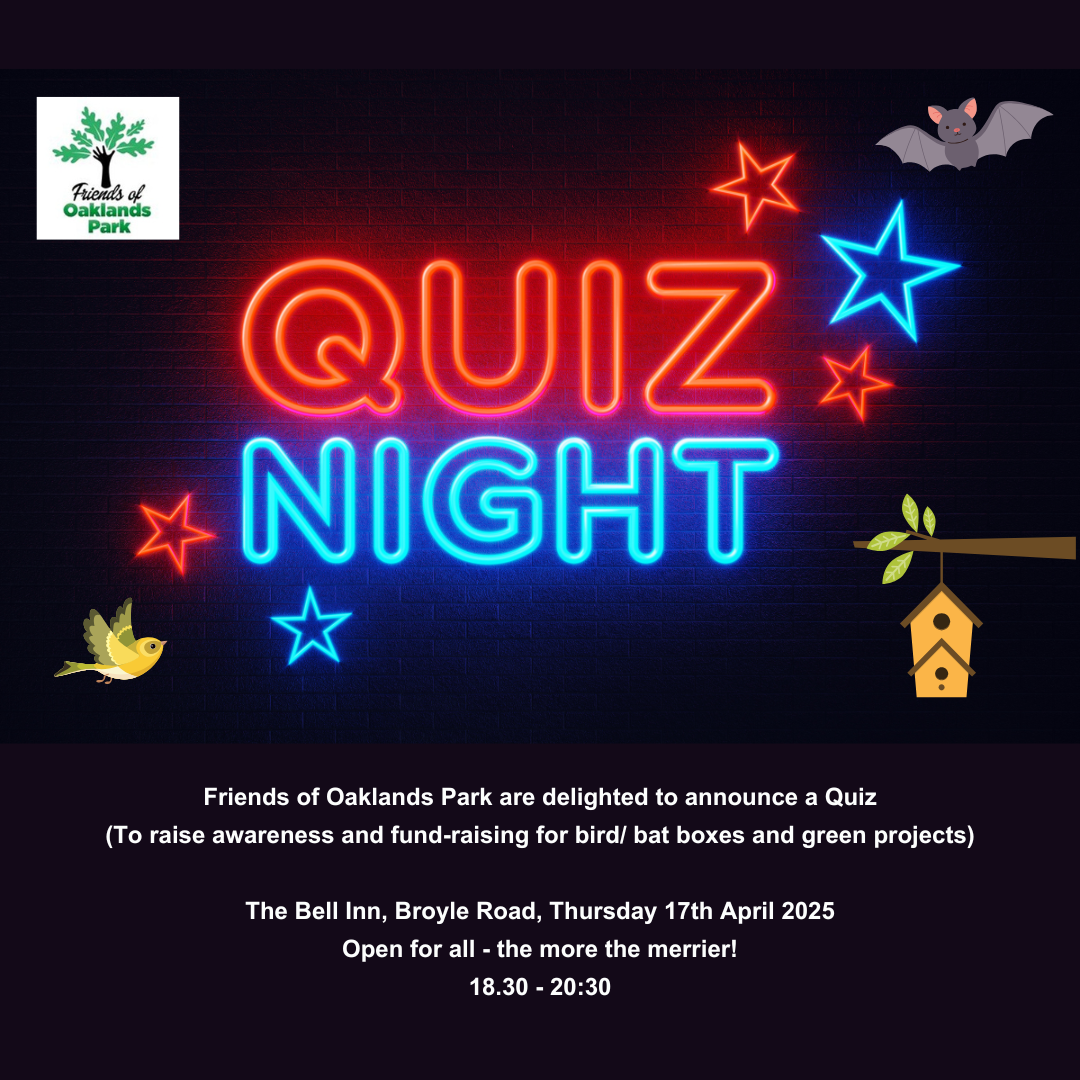 Friends of Oaklands Park Logo Picture of a bird, bat and a box hanging off a tree. The word Quiz Night are displayed in neon typeface with stars surrounding it. Friends of Oaklands Park are delighted to announce a Quiz (To raise awareness and fund-raising for bird/ bat boxes and green projects) The Bell Inn, Broyle Road, Thursday 17th April 2024 Open for all - the more the merrier! 18.30 - 20:30