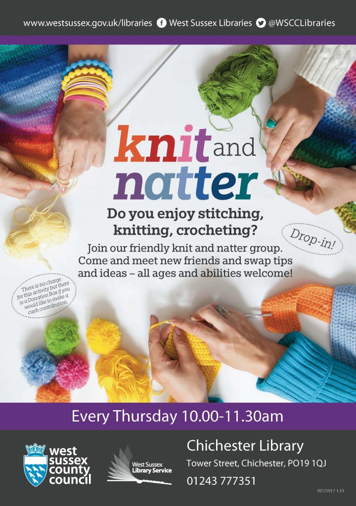 www.westsussex.gov.uk/libraries West Sussex Libraries @WSCCLibraries knit and natter Do you enjoy stitching, knitting, crocheting? Join our friendly knit and natter group. Come and meet new friends and swap tips and ideas – all ages and abilities welcome! There is no charge for this activity but there is a Donation Box if you would like to make a cash contribution. Drop-in! Every Thursday 10.00-11.30am Chichester Library Tower Street, Chichester, PO19 1QJ 01243 777351 West Sussex County Council West Sussex Library Service
