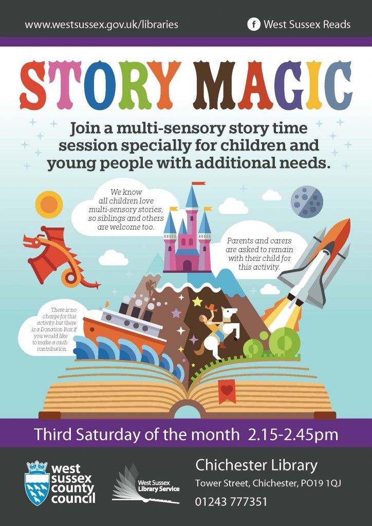 www.westsussex.gov.uk/libraries West Sussex Reads Story Magic Join a multi-sensory story time session specially for children and young people with additional needs. We know all children love multi-sensory stories, so siblings and others are welcome too. Parents and carers are asked to remain with their child for this activity. There is no charge for this activity but there is a Donation Box if you would like to make a cash contribution. Third Saturday of the month 2.15-2.45pm Chichester Library Tower Street, Chichester, PO19 1QJ 01243 777351 West Sussex County Council West Sussex Library Service Chichester Library Tower Street, Chichester, PO19 1QJ 01243 777351 West Sussex County Council West Sussex Library Service