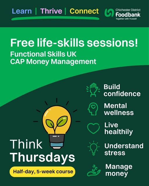 Learn, Thrive, Connect Chichester District Foodbank Together with Trussell Free life Skills sessions Functional Skills UK CAP Money Management Think Thursdays Half-day, 5-week course Build confidence Mental wellness Live healthily Understand stress Manage money