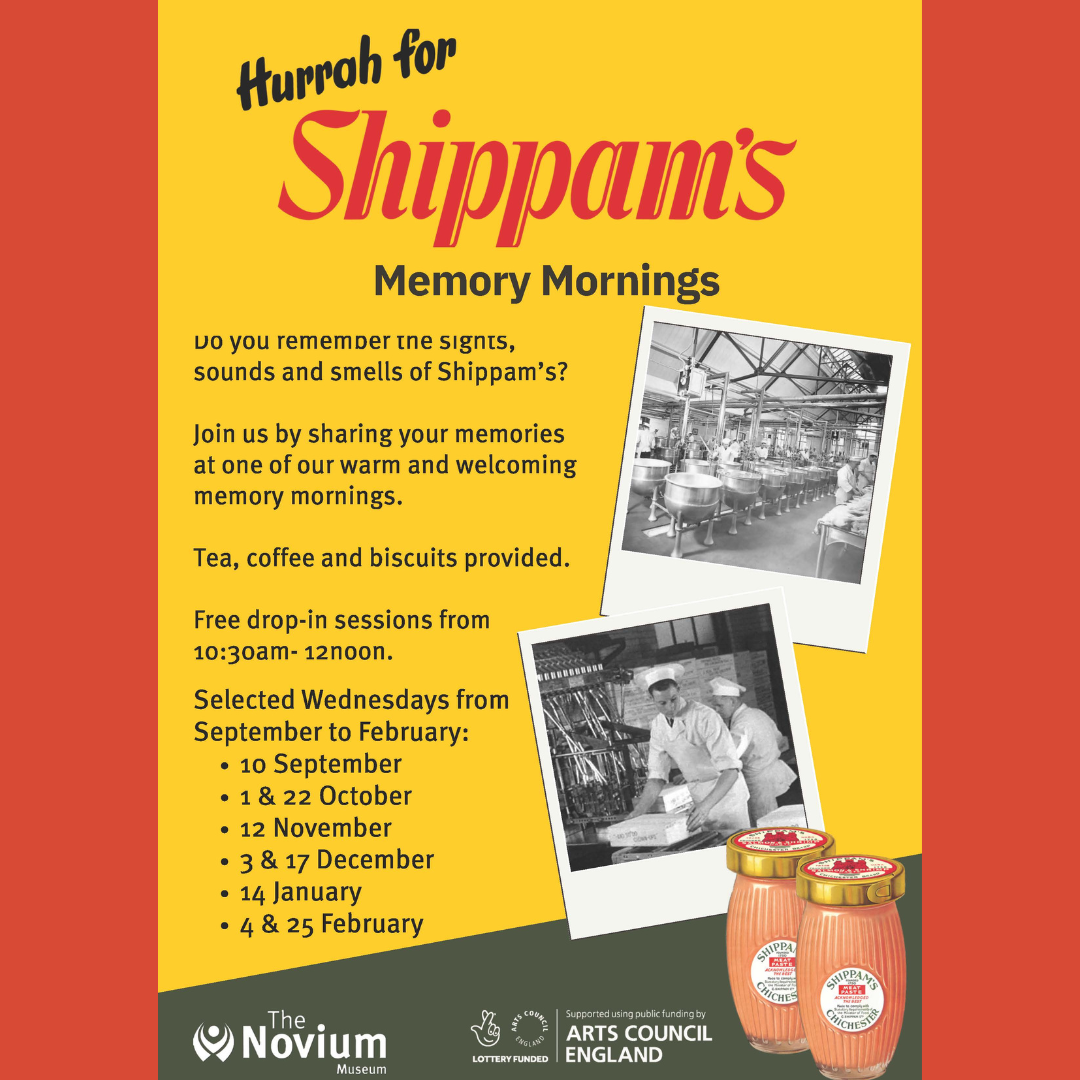 Hurrah for Shippam's Memory Mornings Do you remember the sights, sounds and smells of Shippam’s? Join us by sharing your memories at one of our warm and welcoming memory mornings. Tea, coffee and biscuits provided. Free drop-in sessions from 10:30am- 12noon. Selected Wednesdays from September to February: 10 September 1 & 22 October 12 November 3 & 17 December 14 January 4 & 25 February The Novium Museum Lottery Funded Arts Council England